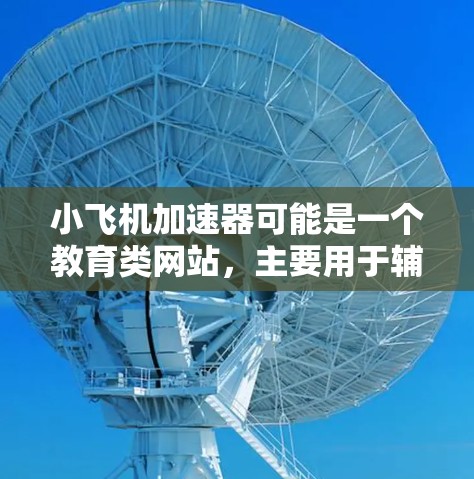 小飞机加速器可能是一个教育类网站，主要用于辅助学生备考，如高考、科研生考试等。该平台可能提供在线课程、练习题、模拟试题、录播课等资源，帮助学生高效备考
