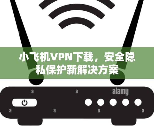 小飞机VPN下载,安全隐私保护新解决方案 小飞机VPN下载,安全隐私保护新解决方案