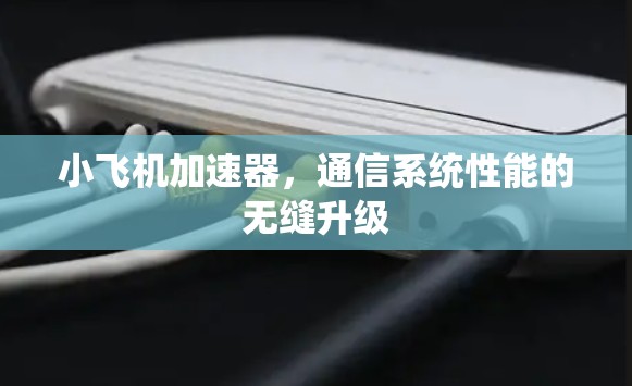 小飞机加速器,通信系统性能的无缝升级 小飞机加速器,通信系统性能的无缝升级