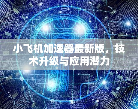 小飞机加速器最新版,技术升级与应用潜力 小飞机加速器最新版,技术升级与应用潜力