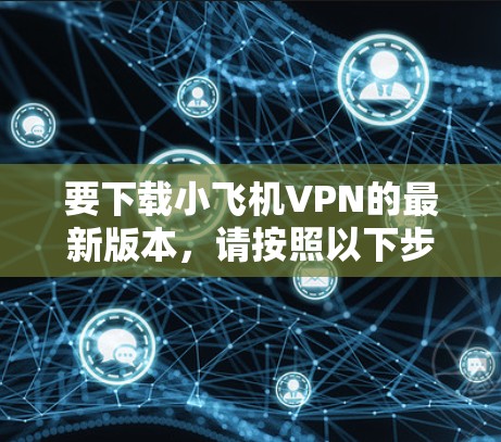 要下载小飞机VPN的最新版本,请按照以下步骤操作 要下载小飞机VPN的最新版本,请按照以下步骤操作