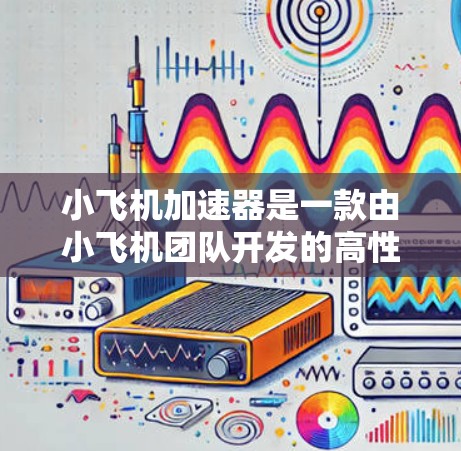 小飞机加速器是一款由小飞机团队开发的高性能计算加速器，主要用于优化游戏和计算密集型应用的性能。如果你想要下载小飞机加速器，以下是一些建议和步骤
