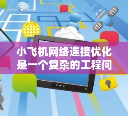 小飞机网络连接优化是一个复杂的工程问题,需要综合考虑多个因素,包括通信技术、环境条件、电磁干扰、信号传输距离等。以下是一些可能的优化方法和建议 小飞机网络连接优化是一个复杂的工程问题,需要综合考虑多个因素,包括通信技术、环境条件、电磁干扰、信号传输距离等。以下是一些可能的优化方法和建议