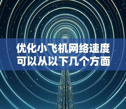 优化小飞机网络速度可以从以下几个方面入手,逐步提升性能 优化小飞机网络速度可以从以下几个方面入手,逐步提升性能