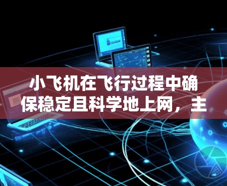 小飞机在飞行过程中确保稳定且科学地上网,主要依赖于先进的通信技术和抗干扰措施。以下是实现这一目标的关键步骤 小飞机在飞行过程中确保稳定且科学地上网,主要依赖于先进的通信技术和抗干扰措施。以下是实现这一目标的关键步骤