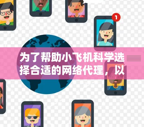 为了帮助小飞机科学选择合适的网络代理，以下是分步骤的建议