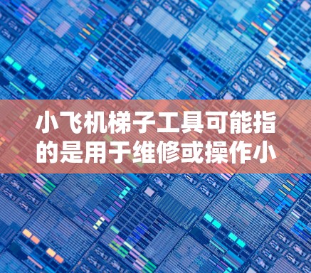 小飞机梯子工具可能指的是用于维修或操作小型飞机时所需的梯子工具。以下是一些可能相关的工具和设备 小飞机梯子工具可能指的是用于维修或操作小型飞机时所需的梯子工具。以下是一些可能相关的工具和设备
