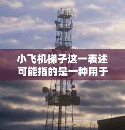 小飞机梯子这一表述可能指的是一种用于小型飞机维修或紧急逃生的一种设备。然而,根据你的描述,我需要更清晰地了解你的需求。以下是一些可能相关的建议 小飞机梯子这一表述可能指的是一种用于小型飞机维修或紧急逃生的一种设备。然而,根据你的描述,我需要更清晰地了解你的需求。以下是一些可能相关的建议