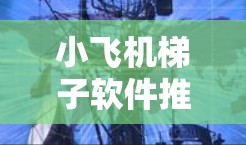 小飞机梯子软件推荐,提升通信网络性能 小飞机梯子软件推荐,提升通信网络性能
