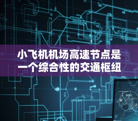 小飞机机场高速节点是一个综合性的交通枢纽概念,旨在连接高速公路和小型机场,以提高区域交通效率和便利性。以下是对该概念的详细分析 小飞机机场高速节点是一个综合性的交通枢纽概念,旨在连接高速公路和小型机场,以提高区域交通效率和便利性。以下是对该概念的详细分析