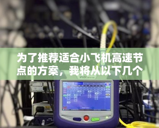 为了推荐适合小飞机高速节点的方案,我将从以下几个关键方面进行分析和总结 为了推荐适合小飞机高速节点的方案,我将从以下几个关键方面进行分析和总结