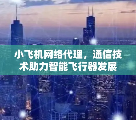 小飞机网络代理，通信技术助力智能飞行器发展