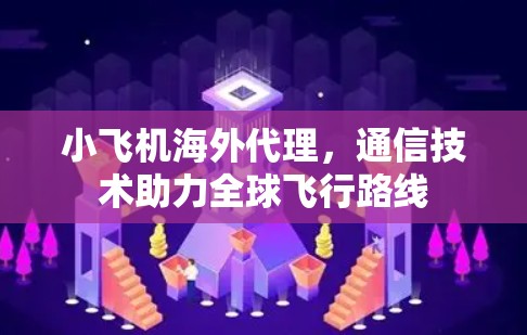 小飞机海外代理,通信技术助力全球飞行路线 小飞机海外代理,通信技术助力全球飞行路线