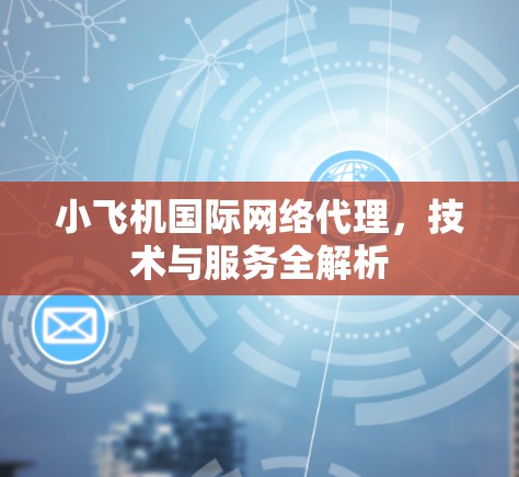 小飞机国际网络代理，技术与服务全解析