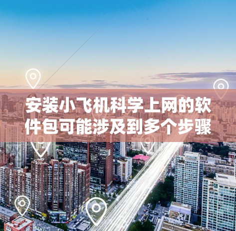安装小飞机科学上网的软件包可能涉及到多个步骤，具体取决于你所使用的操作系统（Windows、macOS或Linux）和你的科学领域需求。以下是一些常见的安装方法和注意事项