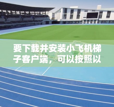 要下载并安装小飞机梯子客户端,可以按照以下步骤操作 要下载并安装小飞机梯子客户端,可以按照以下步骤操作
