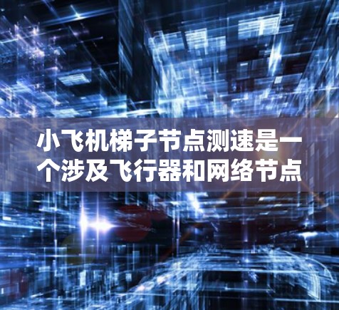 小飞机梯子节点测速是一个涉及飞行器和网络节点的综合测试问题，主要关注飞行器的飞行速度和梯子节点的数据传输性能。以下是对该问题的分步骤解释和总结