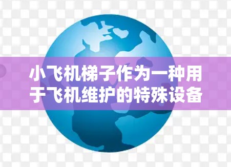 小飞机梯子作为一种用于飞机维护的特殊设备,涉及多个科学领域,包括力学、材料科学和工程学。以下是对小飞机梯子科学上网的详细分析 小飞机梯子作为一种用于飞机维护的特殊设备,涉及多个科学领域,包括力学、材料科学和工程学。以下是对小飞机梯子科学上网的详细分析