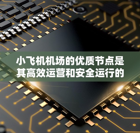 小飞机机场的优质节点是其高效运营和安全运行的关键所在。以下是优质节点的详细分析