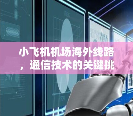 小飞机机场海外线路,通信技术的关键挑战与创新解决方案 小飞机机场海外线路,通信技术的关键挑战与创新解决方案