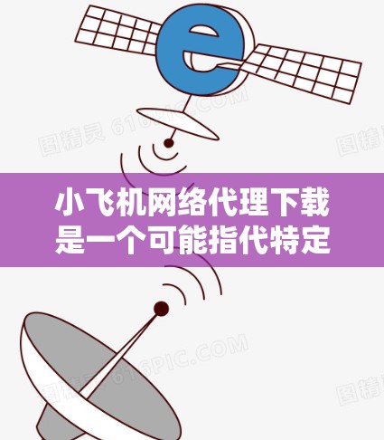 小飞机网络代理下载是一个可能指代特定网络代理工具或技术的名称，目前没有明确的公开资料，因此以下是一些假设和建议，帮助您了解和使用类似的网络代理工具