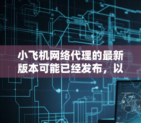 小飞机网络代理的最新版本可能已经发布，以下是一些可能的步骤和信息来帮助您获取或更新到最新版本