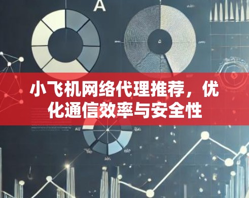 小飞机网络代理推荐，优化通信效率与安全性