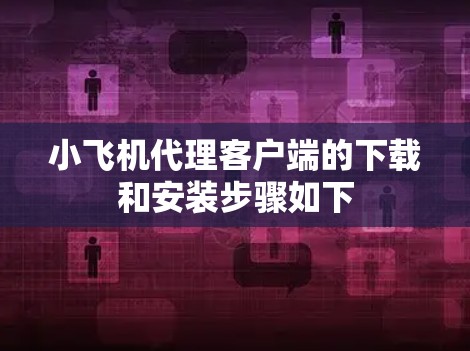 小飞机代理客户端的下载和安装步骤如下 小飞机代理客户端的下载和安装步骤如下
