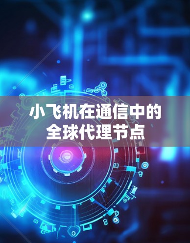 小飞机在通信中的全球代理节点 小飞机在通信中的全球代理节点