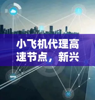 小飞机代理高速节点,新兴通信技术的创新应用 小飞机代理高速节点,新兴通信技术的创新应用