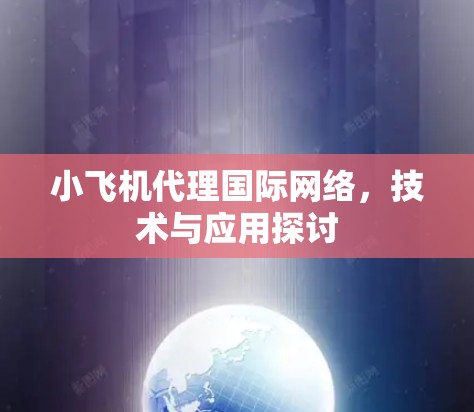 小飞机代理国际网络,技术与应用探讨 小飞机代理国际网络,技术与应用探讨