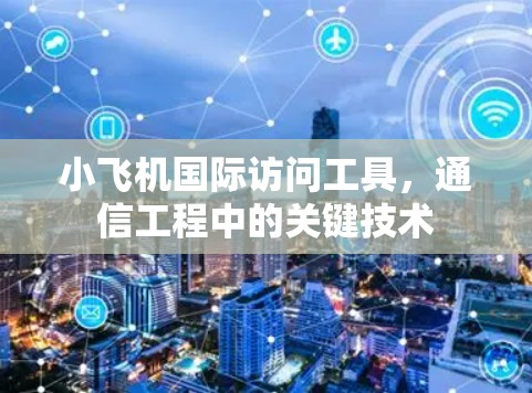 小飞机国际访问工具,通信工程中的关键技术 小飞机国际访问工具,通信工程中的关键技术