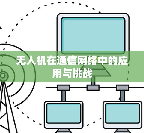 无人机在通信网络中的应用与挑战 无人机在通信网络中的应用与挑战