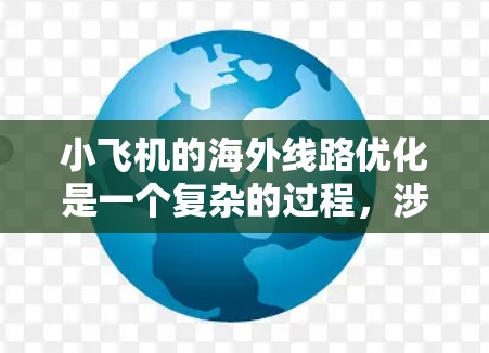 小飞机的海外线路优化是一个复杂的过程,涉及市场调研、成本控制、运营策略制定以及与合作伙伴的协作。以下是一些可能的优化方向和建议 小飞机的海外线路优化是一个复杂的过程,涉及市场调研、成本控制、运营策略制定以及与合作伙伴的协作。以下是一些可能的优化方向和建议