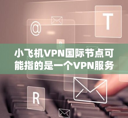 小飞机VPN国际节点可能指的是一个VPN服务提供商或项目,专门为用户提供国际范围内的服务器节点。这些节点通常用于绕过地区限制,保护隐私,或者访问受限的内容 小飞机VPN国际节点可能指的是一个VPN服务提供商或项目,专门为用户提供国际范围内的服务器节点。这些节点通常用于绕过地区限制,保护隐私,或者访问受限的内容
