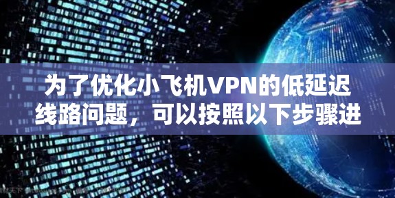 为了优化小飞机VPN的低延迟线路问题,可以按照以下步骤进行解决 为了优化小飞机VPN的低延迟线路问题,可以按照以下步骤进行解决
