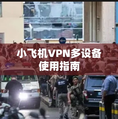 小飞机VPN多设备使用指南 小飞机VPN多设备使用指南