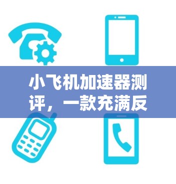 小飞机加速器测评,一款充满反响力的游戏体验 小飞机加速器测评,一款充满反响力的游戏体验