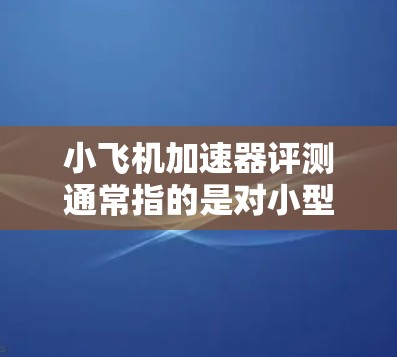 小飞机加速器评测通常指的是对小型飞机加速性能的测试和评估。这类评测通常用于验证飞机设计的合理性、性能可行性以及优化飞机的加速特性。以下是一些关键点和步骤 小飞机加速器评测通常指的是对小型飞机加速性能的测试和评估。这类评测通常用于验证飞机设计的合理性、性能可行性以及优化飞机的加速特性。以下是一些关键点和步骤
