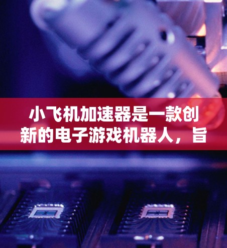 小飞机加速器是一款创新的电子游戏机器人,旨在为玩家提供近乎真实的高速驾驶体验。以下是对其线路体验的详细介绍 小飞机加速器是一款创新的电子游戏机器人,旨在为玩家提供近乎真实的高速驾驶体验。以下是对其线路体验的详细介绍