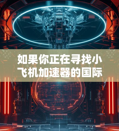 如果你正在寻找小飞机加速器的国际节点,以下是一些建议的机构和研究机构,这些机构在航空工程和飞行性能优化方面有着丰富的经验和资源 如果你正在寻找小飞机加速器的国际节点,以下是一些建议的机构和研究机构,这些机构在航空工程和飞行性能优化方面有着丰富的经验和资源