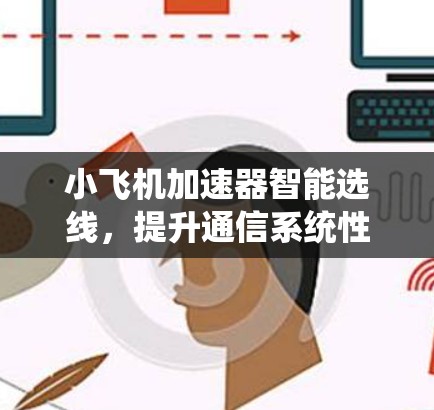 小飞机加速器智能选线,提升通信系统性能的关键技术 小飞机加速器智能选线,提升通信系统性能的关键技术