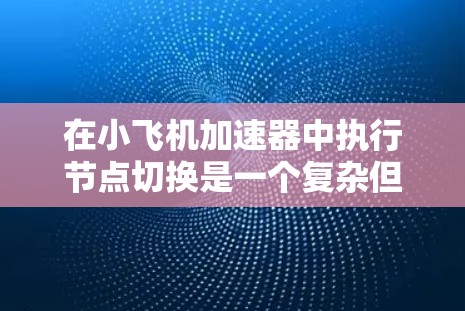 在小飞机加速器中执行节点切换是一个复杂但重要的操作,用于优化性能和处理故障。以下是一个分步骤的解决方案 在小飞机加速器中执行节点切换是一个复杂但重要的操作,用于优化性能和处理故障。以下是一个分步骤的解决方案