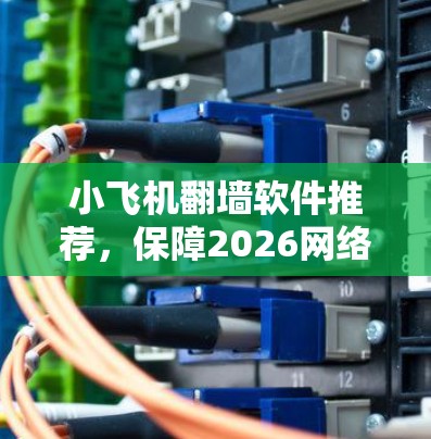 小飞机翻墙软件推荐,保障2026网络通信安全 小飞机翻墙软件推荐,保障2026网络通信安全