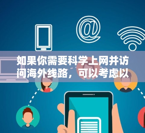 如果你需要科学上网并访问海外线路,可以考虑以下几种方法和工具来解决你的问题 如果你需要科学上网并访问海外线路,可以考虑以下几种方法和工具来解决你的问题
