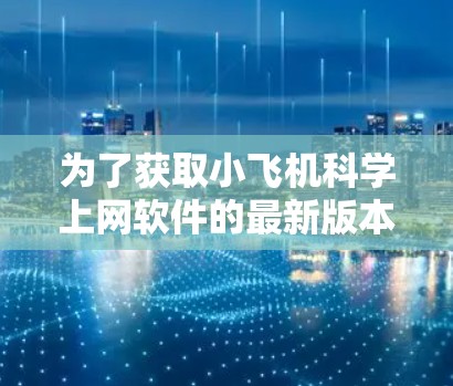 为了获取小飞机科学上网软件的最新版本信息,您可以按照以下步骤进行 为了获取小飞机科学上网软件的最新版本信息,您可以按照以下步骤进行