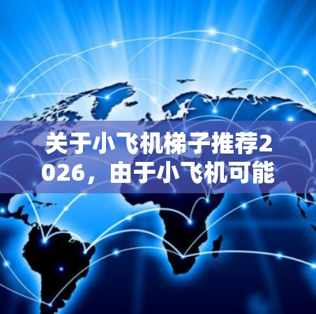 关于小飞机梯子推荐2026,由于小飞机可能有不同的理解,以下是一些可能的解释和推荐 关于小飞机梯子推荐2026,由于小飞机可能有不同的理解,以下是一些可能的解释和推荐
