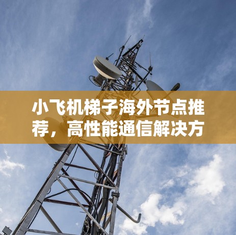 小飞机梯子海外节点推荐,高性能通信解决方案 小飞机梯子海外节点推荐,高性能通信解决方案