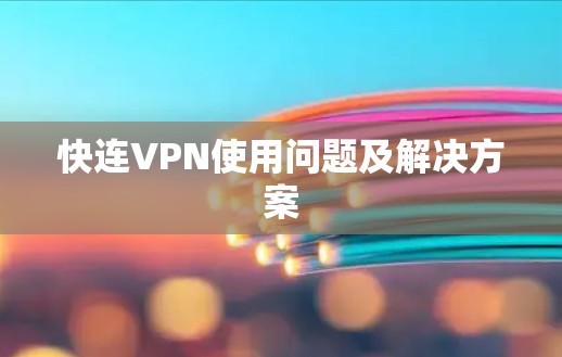 快连VPN使用问题及解决方案 快连VPN使用问题及解决方案