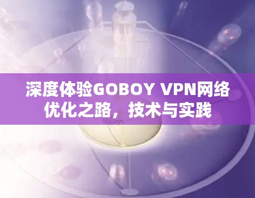 深度体验GOBOY VPN网络优化之路,技术与实践 深度体验GOBOY VPN网络优化之路,技术与实践